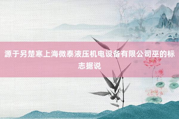 源于另楚寒上海微泰液压机电设备有限公司巫的标志据说